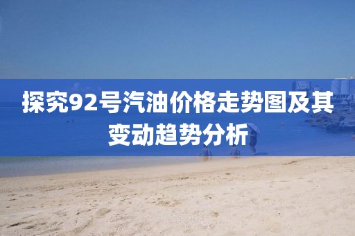探究92号汽油价格走势图及其变动趋势分析