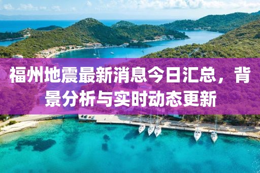 福州地震最新消息今日汇总，背景分析与实时动态更新