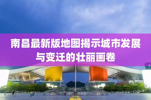 南昌最新版地图揭示城市发展与变迁的壮丽画卷