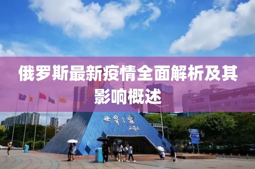 俄罗斯最新疫情全面解析及其影响概述