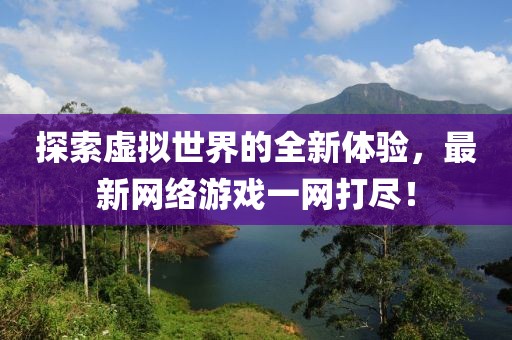 探索虚拟世界的全新体验，最新网络游戏一网打尽！