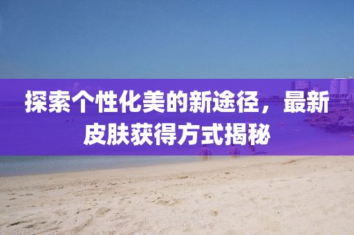 探索个性化美的新途径，最新皮肤获得方式揭秘