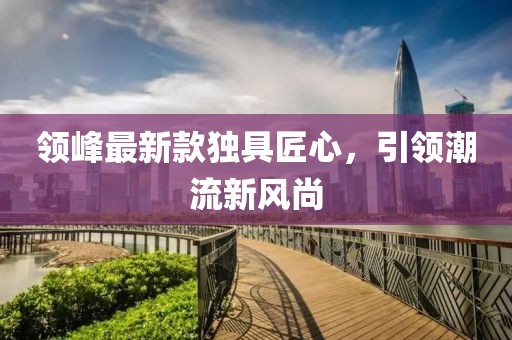 领峰最新款独具匠心，引领潮流新风尚