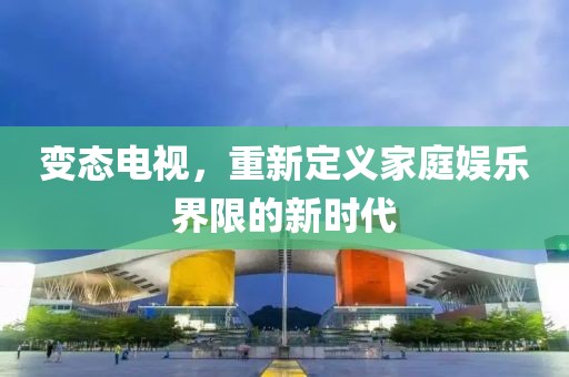 变态电视，重新定义家庭娱乐界限的新时代