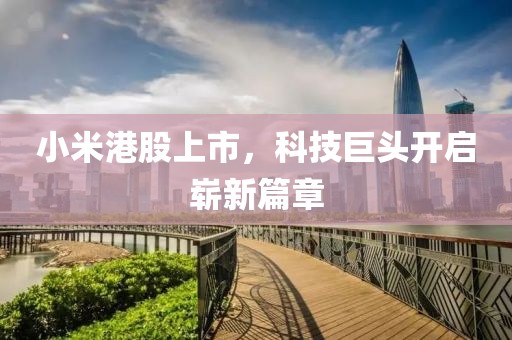 小米港股上市，科技巨头开启崭新篇章