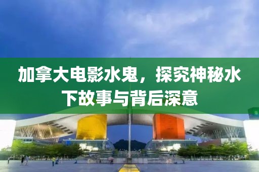 加拿大电影水鬼，探究神秘水下故事与背后深意