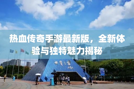 热血传奇手游最新版，全新体验与独特魅力揭秘