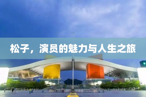 松子，演员的魅力与人生之旅