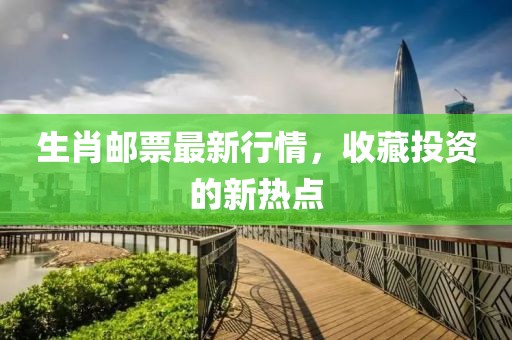 生肖邮票最新行情，收藏投资的新热点