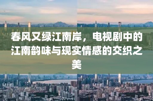 春风又绿江南岸，电视剧中的江南韵味与现实情感的交织之美