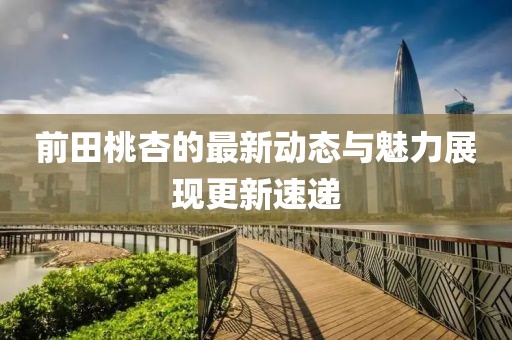 前田桃杏的最新动态与魅力展现更新速递