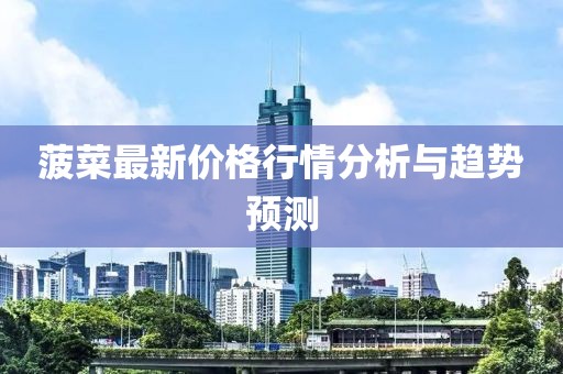 菠菜最新价格行情分析与趋势预测