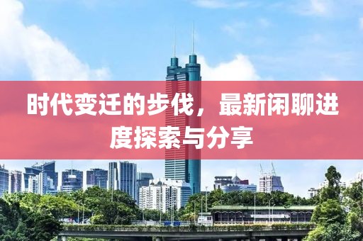 时代变迁的步伐，最新闲聊进度探索与分享