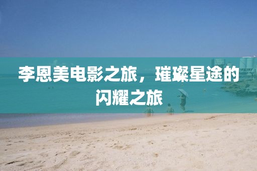 李恩美电影之旅，璀璨星途的闪耀之旅
