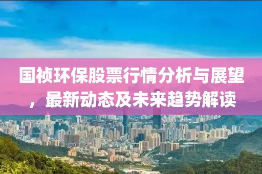 国祯环保股票行情分析与展望，最新动态及未来趋势解读