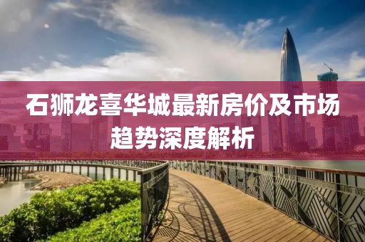 石狮龙喜华城最新房价及市场趋势深度解析