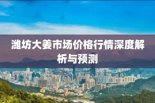 潍坊大姜市场价格行情深度解析与预测