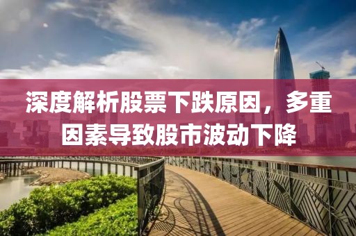深度解析股票下跌原因，多重因素导致股市波动下降
