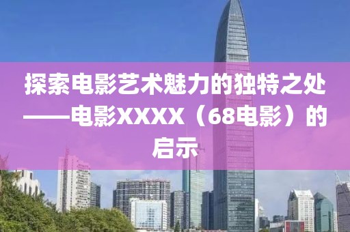 探索电影艺术魅力的独特之处——电影XXXX（68电影）的启示
