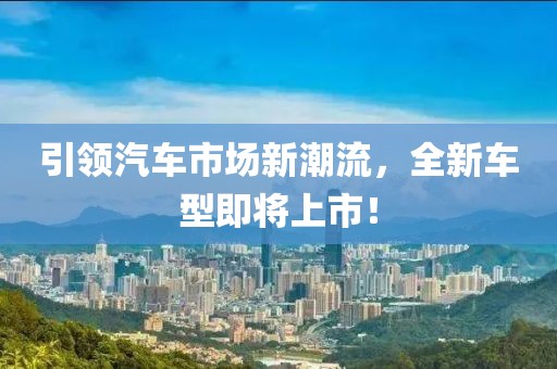 引领汽车市场新潮流，全新车型即将上市！