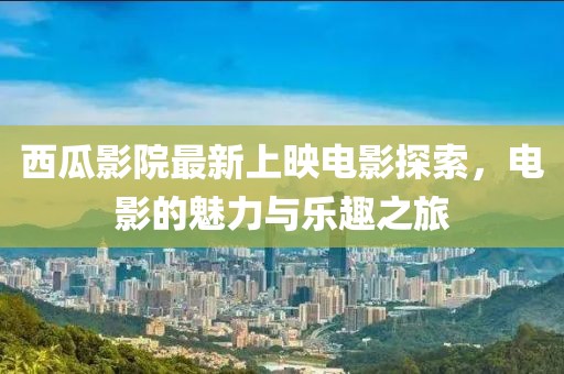 西瓜影院最新上映电影探索，电影的魅力与乐趣之旅