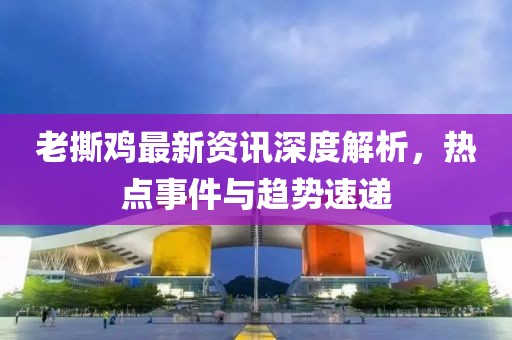 老撕鸡最新资讯深度解析，热点事件与趋势速递