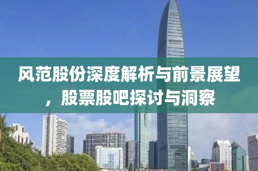 风范股份深度解析与前景展望，股票股吧探讨与洞察