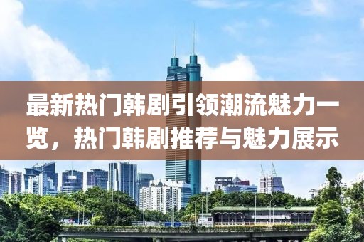 最新热门韩剧引领潮流魅力一览，热门韩剧推荐与魅力展示