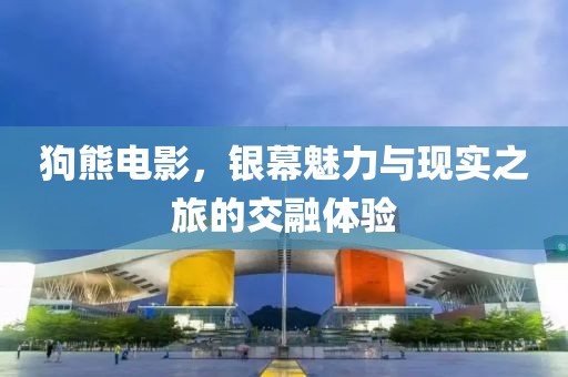 狗熊电影，银幕魅力与现实之旅的交融体验