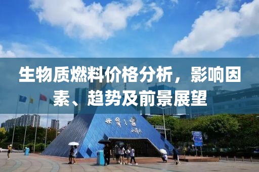 生物质燃料价格分析，影响因素、趋势及前景展望