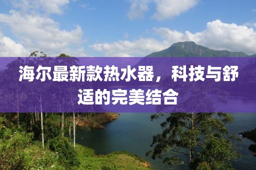 海尔最新款热水器，科技与舒适的完美结合