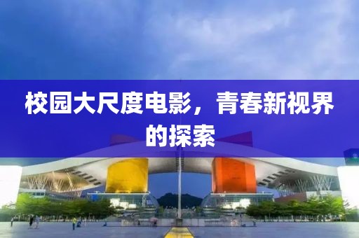 校园大尺度电影，青春新视界的探索