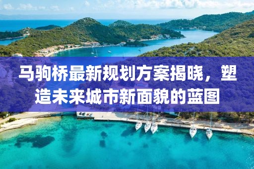 马驹桥最新规划方案揭晓，塑造未来城市新面貌的蓝图
