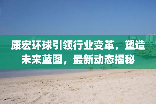 康宏环球引领行业变革，塑造未来蓝图，最新动态揭秘