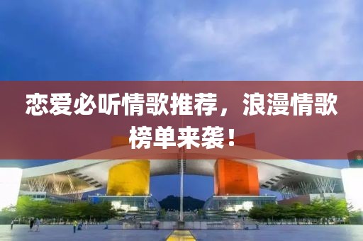 恋爱必听情歌推荐，浪漫情歌榜单来袭！