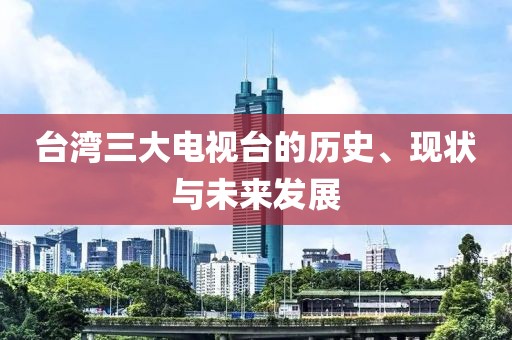 台湾三大电视台的历史、现状与未来发展