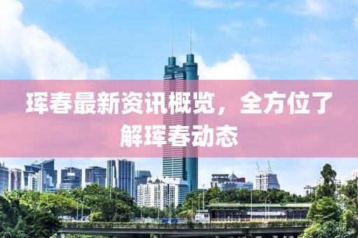 珲春最新资讯概览，全方位了解珲春动态