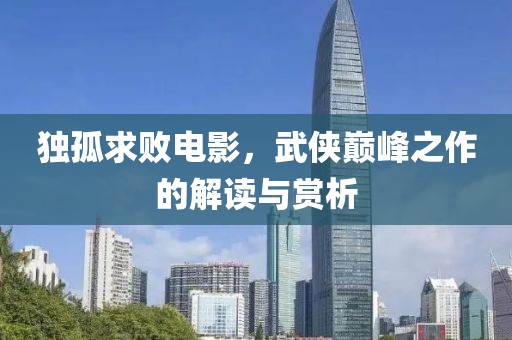 独孤求败电影，武侠巅峰之作的解读与赏析
