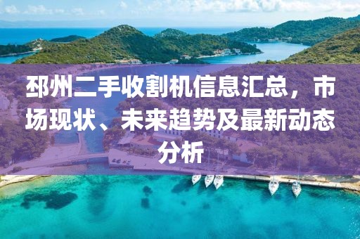 邳州二手收割机信息汇总，市场现状、未来趋势及最新动态分析