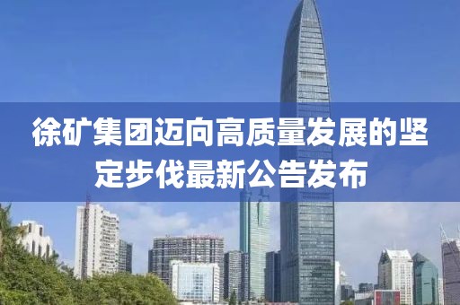 徐矿集团迈向高质量发展的坚定步伐最新公告发布