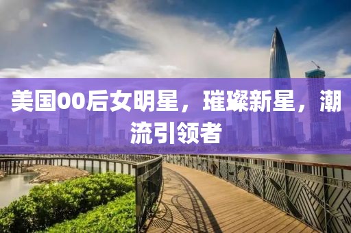 美国00后女明星，璀璨新星，潮流引领者