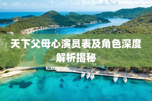 天下父母心演员表及角色深度解析揭秘