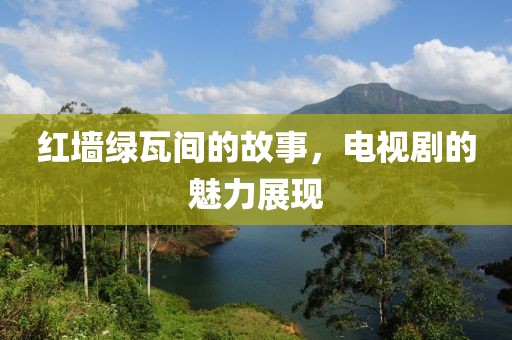 红墙绿瓦间的故事，电视剧的魅力展现