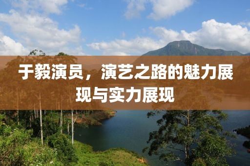 于毅演员，演艺之路的魅力展现与实力展现