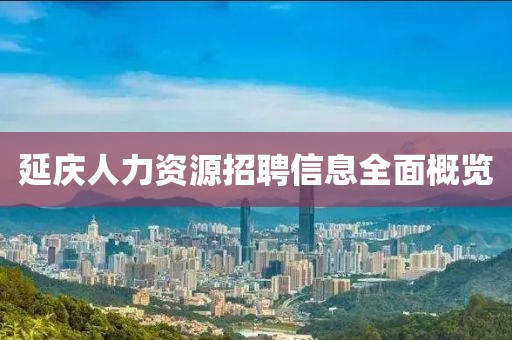 延庆人力资源招聘信息全面概览