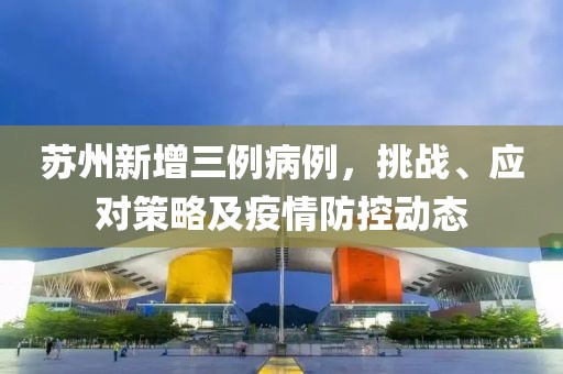 苏州新增三例病例，挑战、应对策略及疫情防控动态