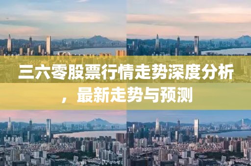 三六零股票行情走势深度分析，最新走势与预测