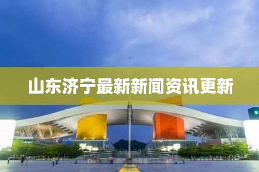 山东济宁最新新闻资讯更新