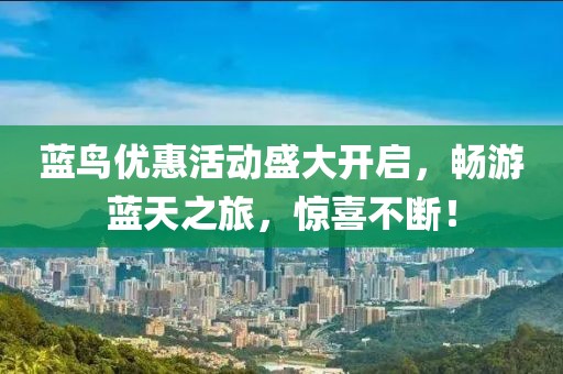 蓝鸟优惠活动盛大开启，畅游蓝天之旅，惊喜不断！