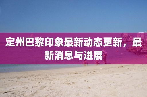 定州巴黎印象最新动态更新，最新消息与进展